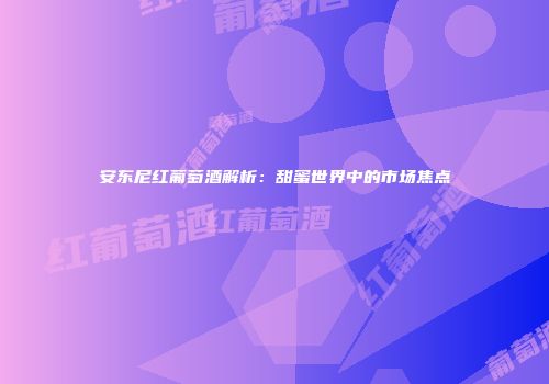 安东尼红葡萄酒解析：甜蜜世界中的市场焦点