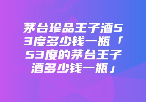 茅台珍品王子酒53度多少钱一瓶「53度的茅台王子酒多少钱一瓶」