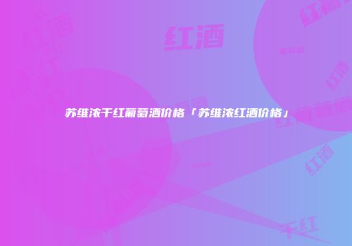 苏维浓干红葡萄酒价格「苏维浓红酒价格」