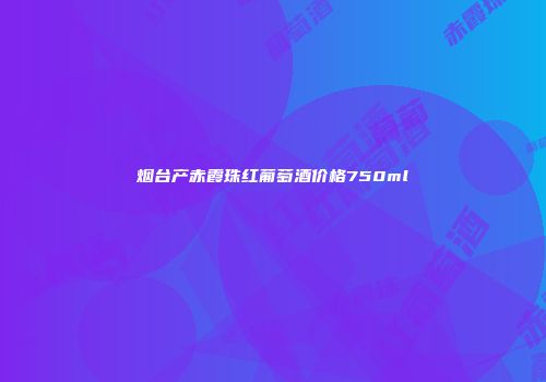 烟台产赤霞珠红葡萄酒价格750ml