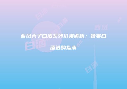 西凤天子白酒系列价格解析：婚宴白酒选购指南