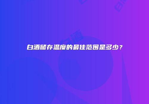白酒储存温度的最佳范围是多少？