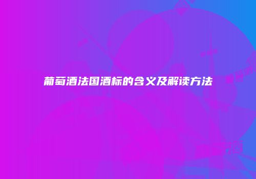 葡萄酒法国酒标的含义及解读方法