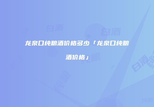 龙泉口纯粮酒价格多少「龙泉口纯粮酒价格」