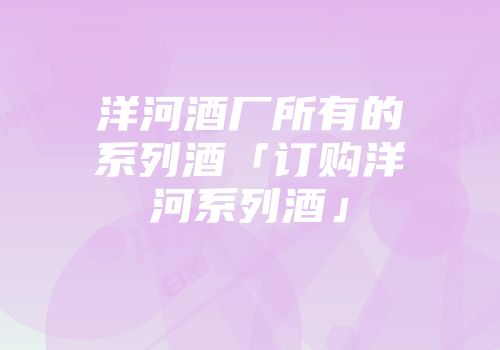 洋河酒厂所有的系列酒「订购洋河系列酒」
