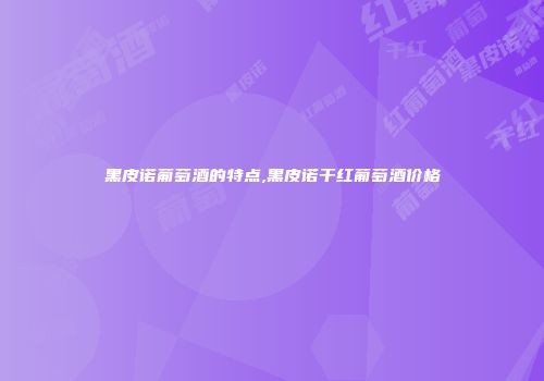 黑皮诺葡萄酒的特点,黑皮诺干红葡萄酒价格