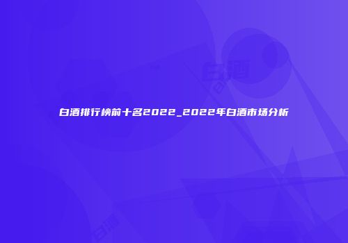 白酒排行榜前十名2022_2022年白酒市场分析