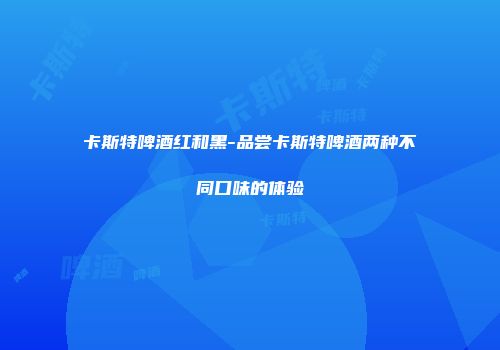 卡斯特啤酒红和黑-品尝卡斯特啤酒两种不同口味的体验