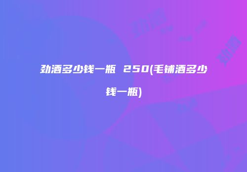 劲酒多少钱一瓶 250(毛铺酒多少钱一瓶)