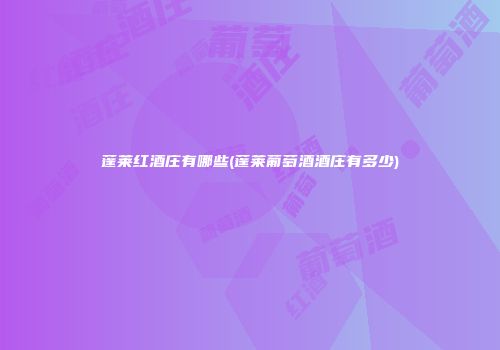 蓬莱红酒庄有哪些(蓬莱葡萄酒酒庄有多少)
