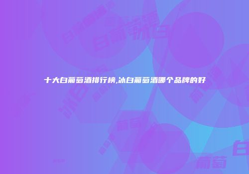 十大白葡萄酒排行榜,冰白葡萄酒哪个品牌的好