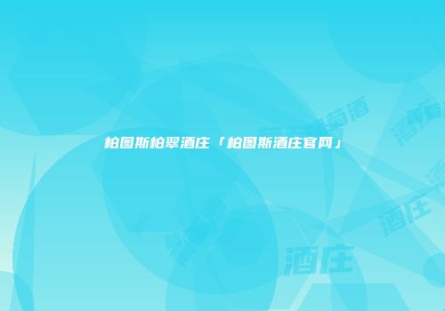 柏图斯柏翠酒庄「柏图斯酒庄官网」
