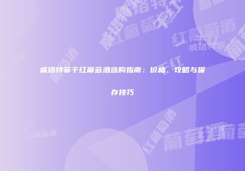 威珞特菲干红葡萄酒选购指南：价格、攻略与保存技巧
