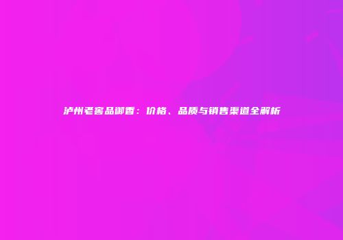 泸州老窖品御香：价格、品质与销售渠道全解析