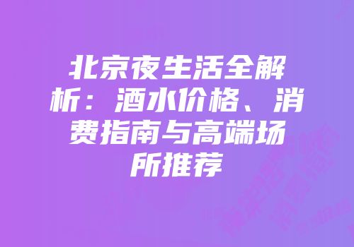 北京夜生活全解析：酒水价格、消费指南与高端场所推荐
