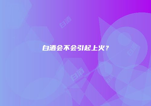 白酒会不会引起上火？