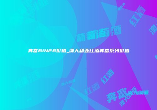 奔富BIN28价格_澳大利亚红酒奔富系列价格