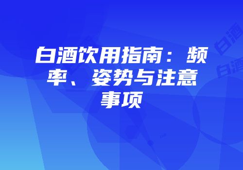 白酒饮用指南：频率、姿势与注意事项
