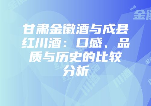 甘肃金徽酒与成县红川酒：口感、品质与历史的比较分析