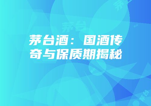 茅台酒：国酒传奇与保质期揭秘