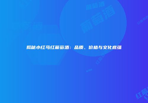 揭秘小红马红葡萄酒：品质、价格与文化底蕴