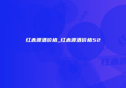 红赤渡酒价格_红赤渡酒价格52