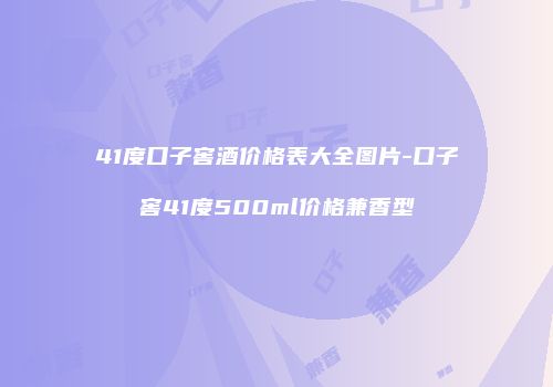 41度口子窖酒价格表大全图片-口子窖41度500ml价格兼香型