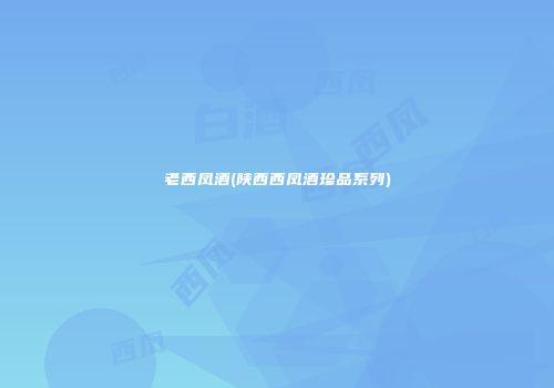 老西凤酒(陕西西凤酒珍品系列)