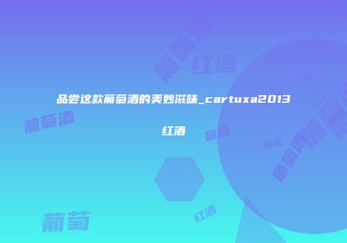 品尝这款葡萄酒的美妙滋味_cartuxa2013红酒