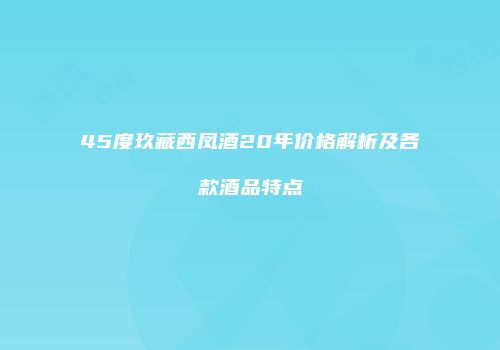 45度玖藏西凤酒20年价格解析及各款酒品特点