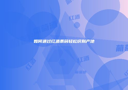 如何通过红酒条码轻松识别产地