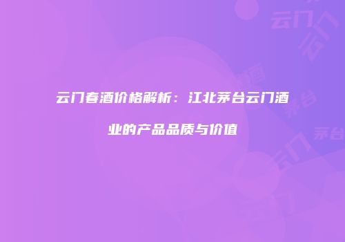 云门春酒价格解析：江北茅台云门酒业的产品品质与价值