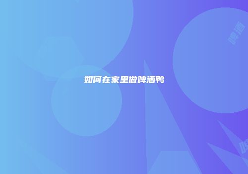 如何在家里做啤酒鸭