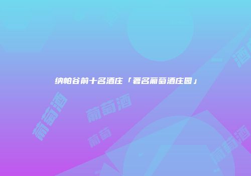 纳帕谷前十名酒庄「著名葡萄酒庄园」