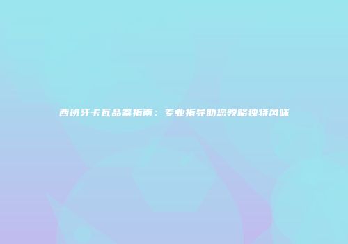 西班牙卡瓦品鉴指南：专业指导助您领略独特风味