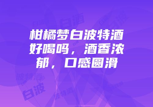 柑橘梦白波特酒好喝吗，酒香浓郁，口感圆滑