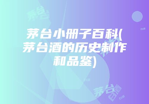 茅台小册子百科(茅台酒的历史制作和品鉴)