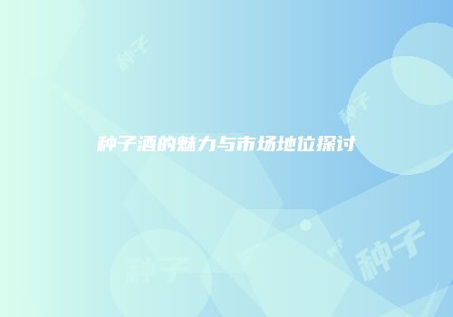 种子酒的魅力与市场地位探讨