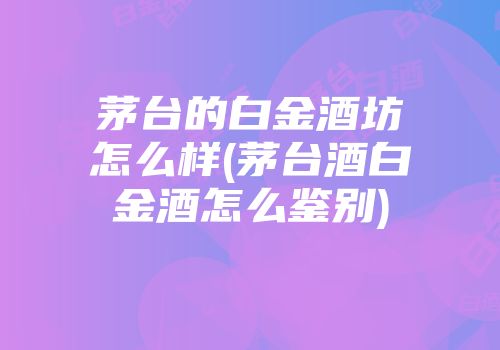 茅台的白金酒坊怎么样(茅台酒白金酒怎么鉴别)