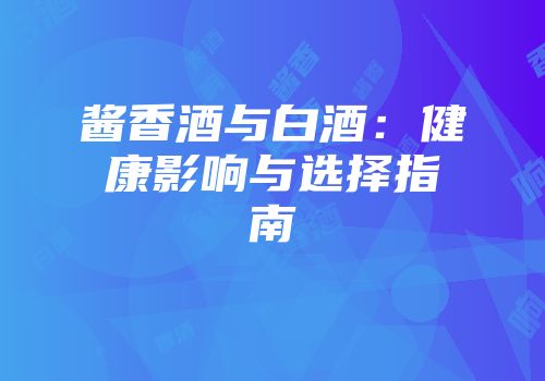 酱香酒与白酒：健康影响与选择指南