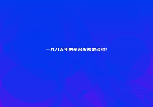一九八五年的茅台价格是多少?