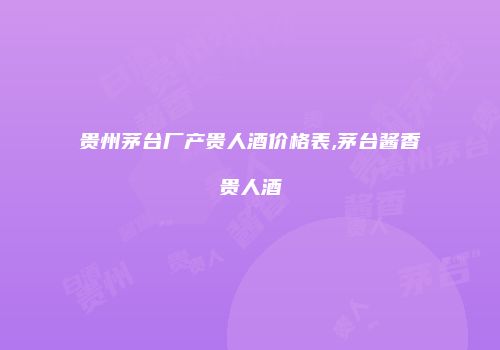 贵州茅台厂产贵人酒价格表,茅台酱香贵人酒