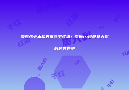 豪嘉乐卡本纳苏维翁干红酒：源自19世纪意大利的经典佳酿