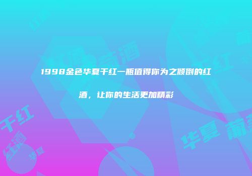 1998金色华夏干红一瓶值得你为之倾倒的红酒，让你的生活更加精彩