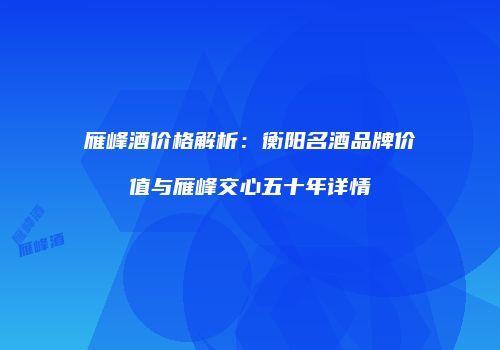 雁峰酒价格解析：衡阳名酒品牌价值与雁峰交心五十年详情