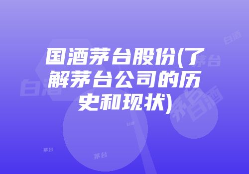 国酒茅台股份(了解茅台公司的历史和现状)