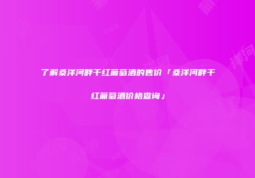 了解桑洋河畔干红葡萄酒的售价「桑洋河畔干红葡萄酒价格查询」