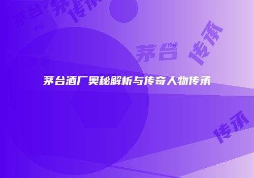 茅台酒厂奥秘解析与传奇人物传承