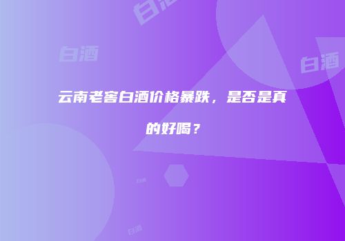 云南老窖白酒价格暴跌，是否是真的好喝？