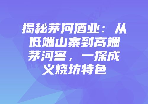 揭秘茅河酒业：从低端山寨到高端茅河窖，一探成义烧坊特色